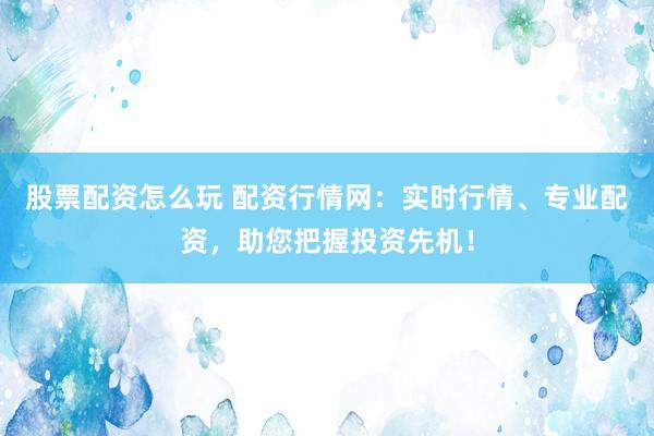 股票配资怎么玩 配资行情网：实时行情、专业配资，助您把握投资先机！
