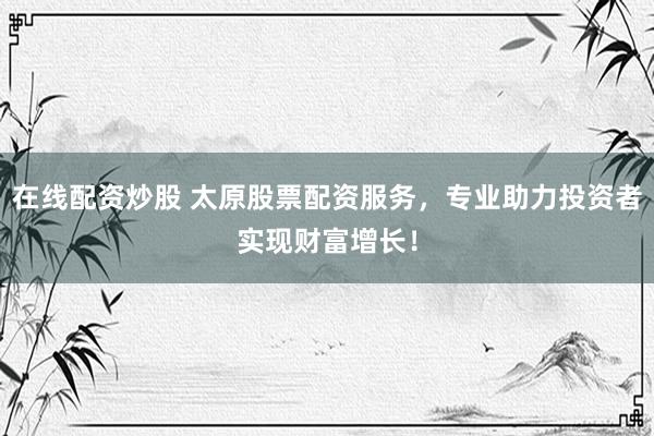 在线配资炒股 太原股票配资服务，专业助力投资者实现财富增长！