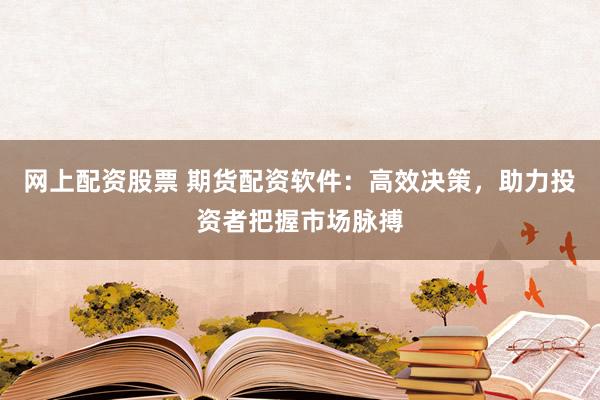网上配资股票 期货配资软件：高效决策，助力投资者把握市场脉搏