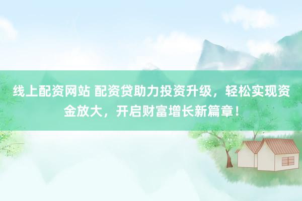 线上配资网站 配资贷助力投资升级，轻松实现资金放大，开启财富增长新篇章！