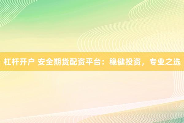 杠杆开户 安全期货配资平台：稳健投资，专业之选