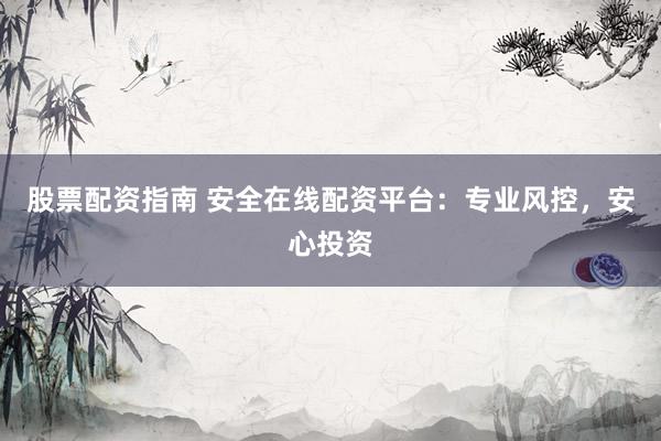 股票配资指南 安全在线配资平台：专业风控，安心投资