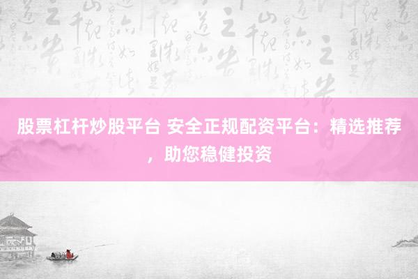 股票杠杆炒股平台 安全正规配资平台：精选推荐，助您稳健投资