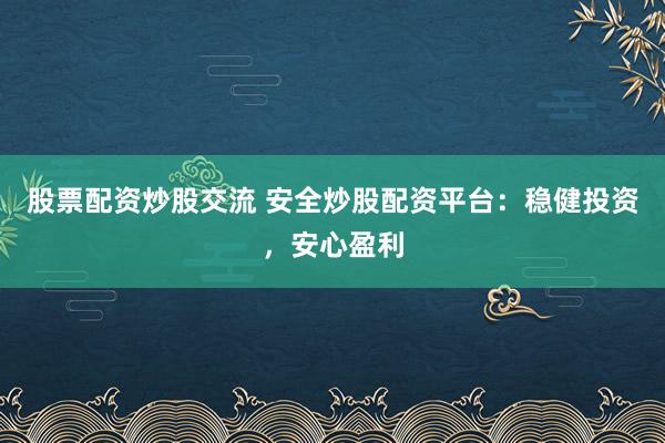 股票配资炒股交流 安全炒股配资平台：稳健投资，安心盈利