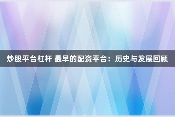 炒股平台杠杆 最早的配资平台：历史与发展回顾