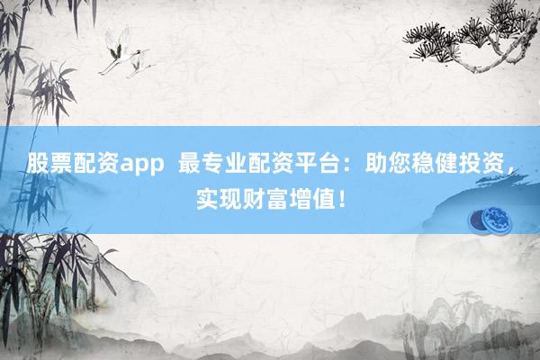 股票配资app  最专业配资平台：助您稳健投资，实现财富增值！