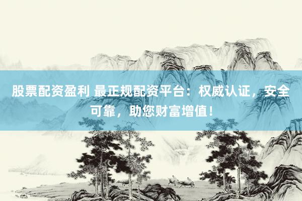 股票配资盈利 最正规配资平台：权威认证，安全可靠，助您财富增值！