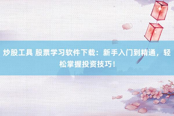炒股工具 股票学习软件下载：新手入门到精通，轻松掌握投资技巧！