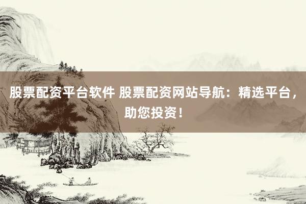 股票配资平台软件 股票配资网站导航：精选平台，助您投资！