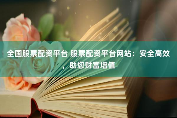 全国股票配资平台 股票配资平台网站：安全高效，助您财富增值