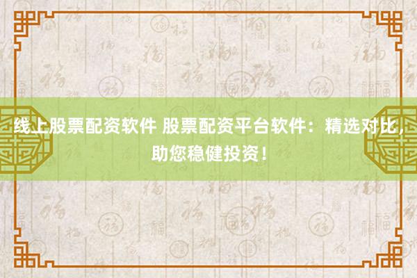 线上股票配资软件 股票配资平台软件：精选对比，助您稳健投资！