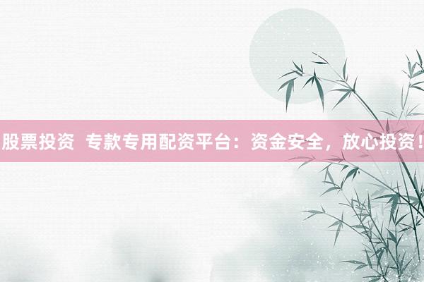 股票投资  专款专用配资平台：资金安全，放心投资！