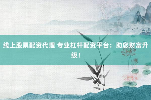 线上股票配资代理 专业杠杆配资平台：助您财富升级！