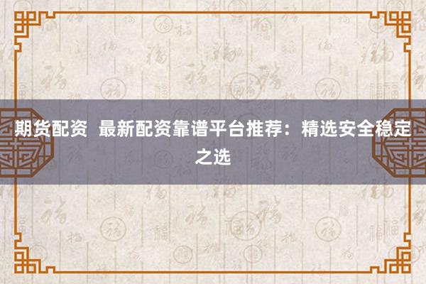 期货配资  最新配资靠谱平台推荐：精选安全稳定之选