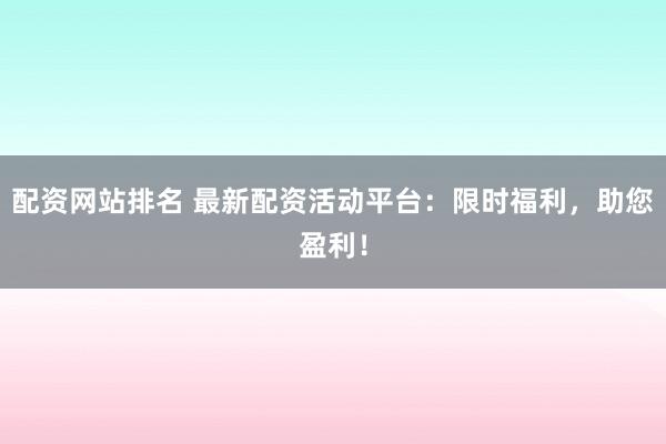 配资网站排名 最新配资活动平台：限时福利，助您盈利！