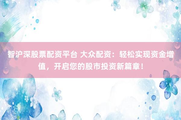 智沪深股票配资平台 大众配资：轻松实现资金增值，开启您的股市投资新篇章！