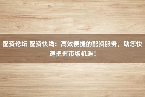 配资论坛 配资快线：高效便捷的配资服务，助您快速把握市场机遇！