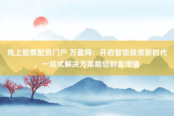 线上股票配资门户 万盈网：开启智能投资新时代，一站式解决方案助您财富增值