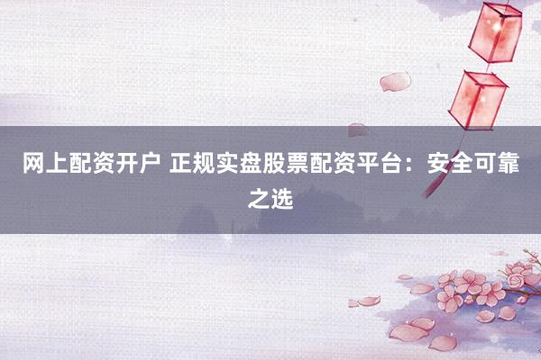 网上配资开户 正规实盘股票配资平台：安全可靠之选