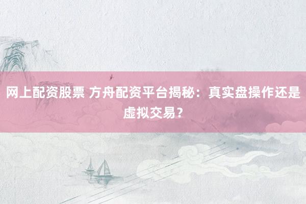 网上配资股票 方舟配资平台揭秘：真实盘操作还是虚拟交易？