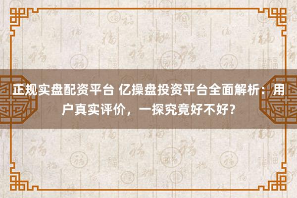 正规实盘配资平台 亿操盘投资平台全面解析：用户真实评价，一探究竟好不好？