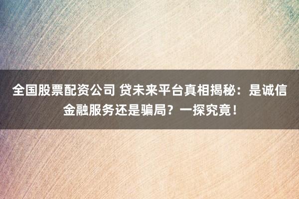 全国股票配资公司 贷未来平台真相揭秘：是诚信金融服务还是骗局？一探究竟！