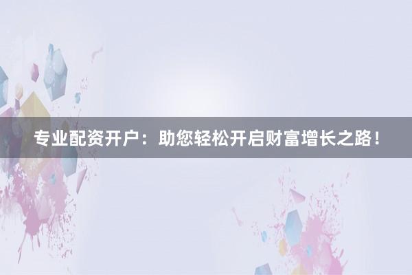 专业配资开户：助您轻松开启财富增长之路！