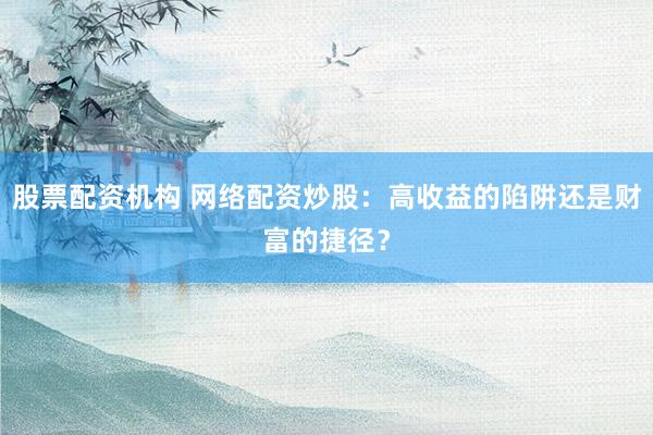 股票配资机构 网络配资炒股：高收益的陷阱还是财富的捷径？
