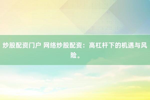 炒股配资门户 网络炒股配资：高杠杆下的机遇与风险。