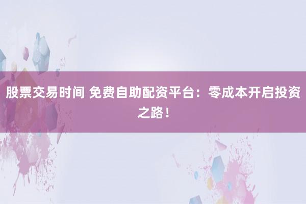 股票交易时间 免费自助配资平台：零成本开启投资之路！