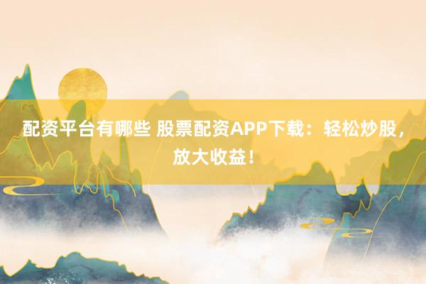 配资平台有哪些 股票配资APP下载：轻松炒股，放大收益！