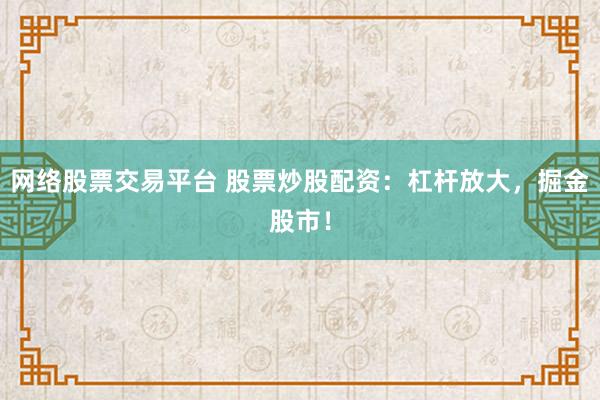 网络股票交易平台 股票炒股配资：杠杆放大，掘金股市！
