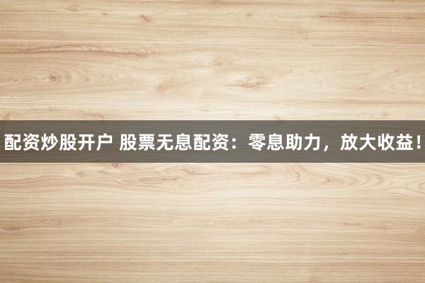 配资炒股开户 股票无息配资：零息助力，放大收益！