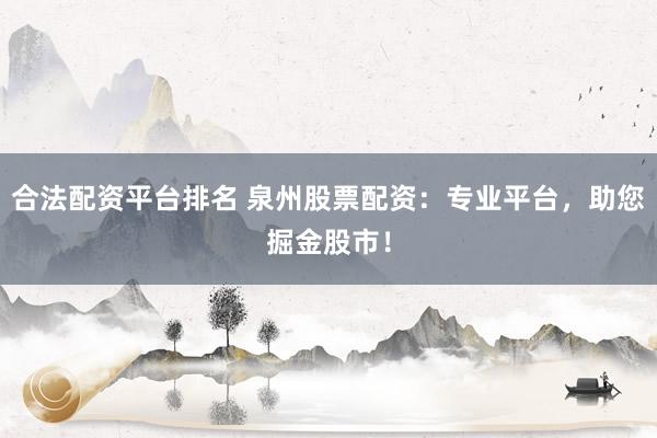 合法配资平台排名 泉州股票配资：专业平台，助您掘金股市！