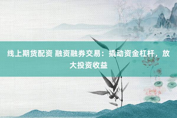 线上期货配资 融资融券交易：撬动资金杠杆，放大投资收益