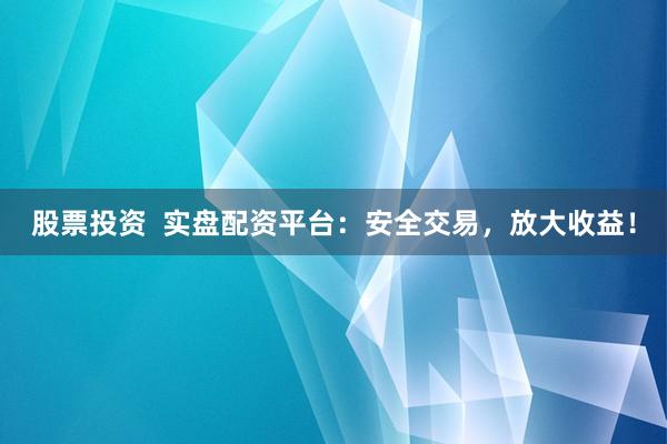 股票投资  实盘配资平台：安全交易，放大收益！