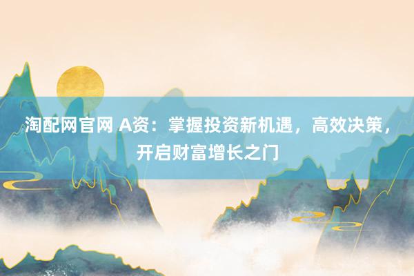 淘配网官网 A资：掌握投资新机遇，高效决策，开启财富增长之门
