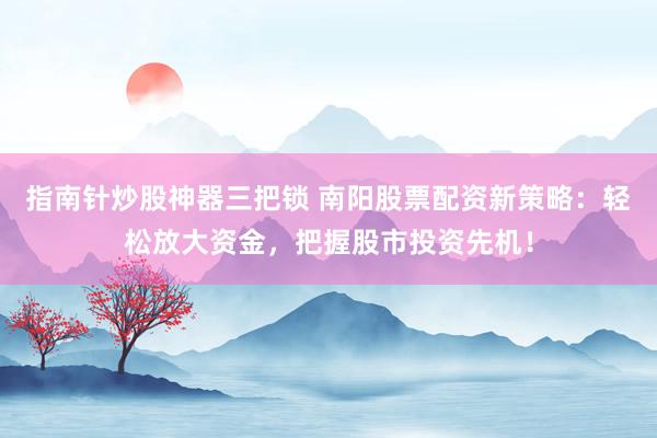 指南针炒股神器三把锁 南阳股票配资新策略：轻松放大资金，把握股市投资先机！
