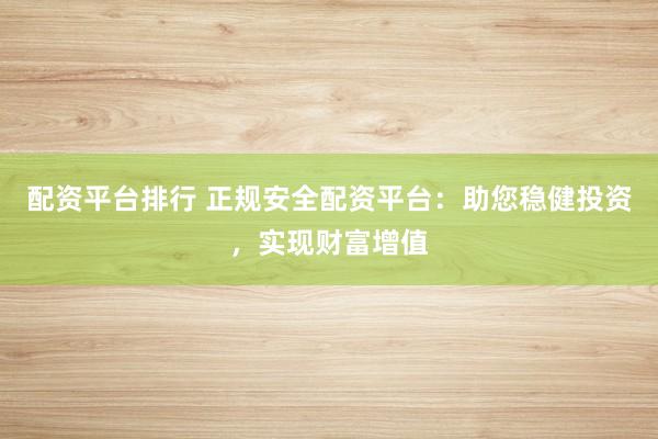 配资平台排行 正规安全配资平台：助您稳健投资，实现财富增值