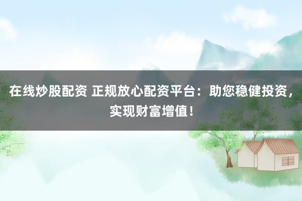 在线炒股配资 正规放心配资平台：助您稳健投资，实现财富增值！