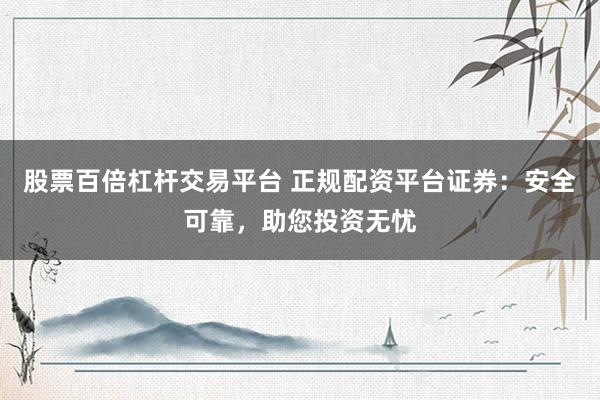 股票百倍杠杆交易平台 正规配资平台证券：安全可靠，助您投资无忧