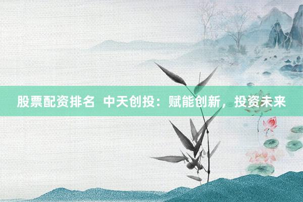 股票配资排名  中天创投：赋能创新，投资未来