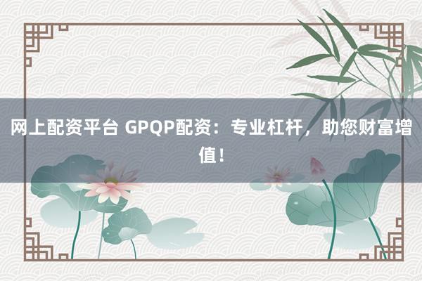 网上配资平台 GPQP配资：专业杠杆，助您财富增值！