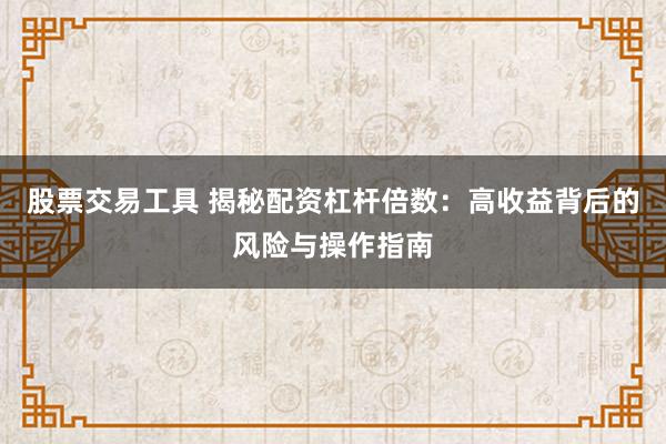 股票交易工具 揭秘配资杠杆倍数：高收益背后的风险与操作指南