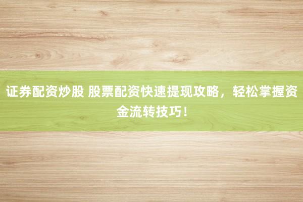 证券配资炒股 股票配资快速提现攻略，轻松掌握资金流转技巧！