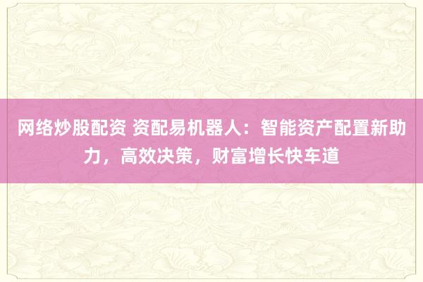 网络炒股配资 资配易机器人：智能资产配置新助力，高效决策，财富增长快车道