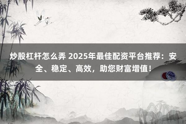 炒股杠杆怎么弄 2025年最佳配资平台推荐：安全、稳定、高效，助您财富增值！
