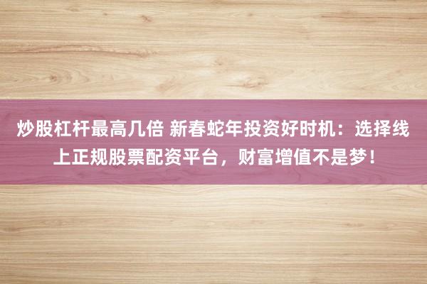 炒股杠杆最高几倍 新春蛇年投资好时机：选择线上正规股票配资平台，财富增值不是梦！