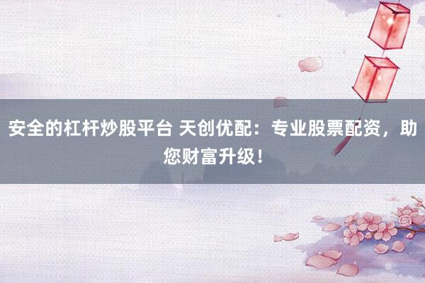 安全的杠杆炒股平台 天创优配：专业股票配资，助您财富升级！
