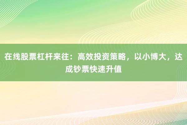 在线股票杠杆来往：高效投资策略，以小博大，达成钞票快速升值